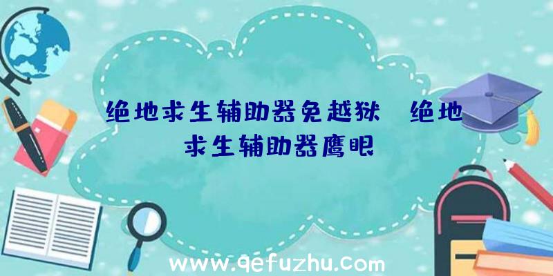 「绝地求生辅助器免越狱」|绝地求生辅助器鹰眼